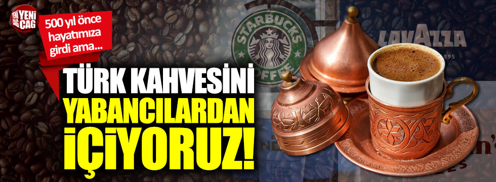 Türk kahvesini yabancılardan içiyoruz!