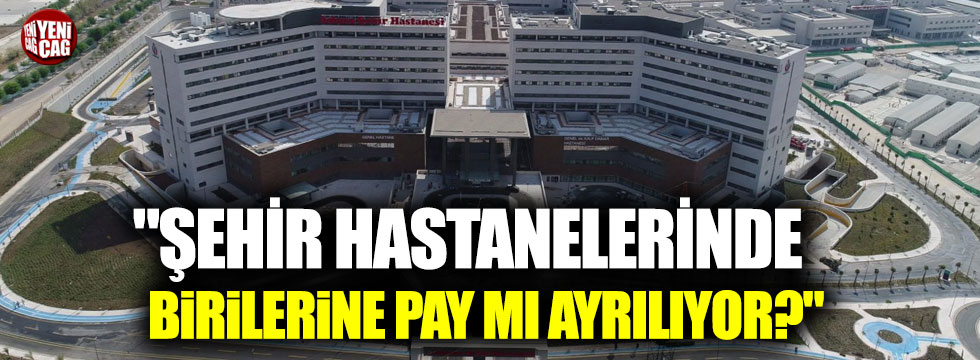 "Şehir hastanelerinde birilerine pay mı ayrılıyor?"