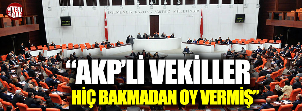 "AKP Milletvekilleri hiç bakmadan oy vermiş"