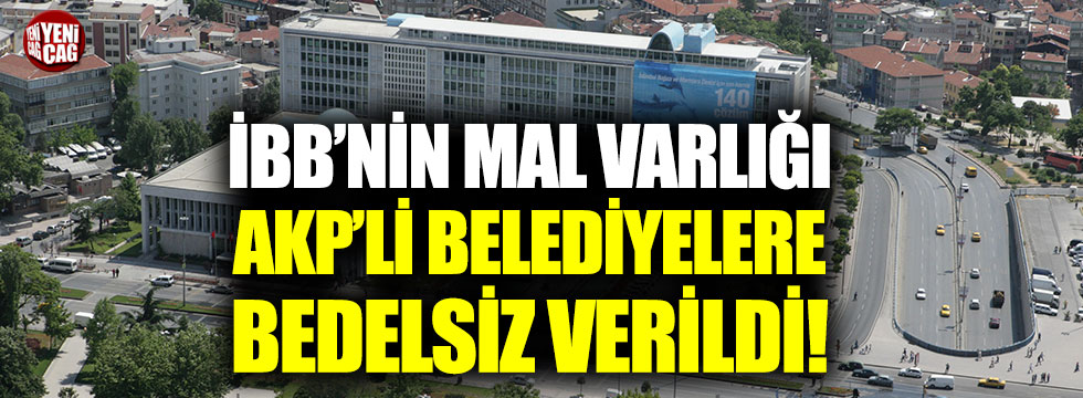 İBB’nin mal varlığı, AKP’li belediyelere bedelsiz verildi!