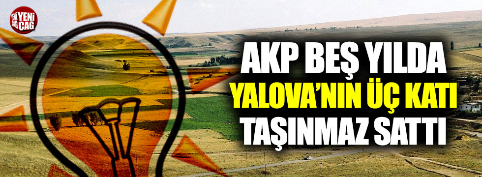 AKP beş yılda Yalova'nın üç katı büyüklüğünde taşınmaz sattı