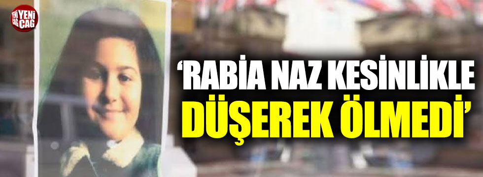 ‘Rabia Naz kesinlikle düşerek ölmedi’