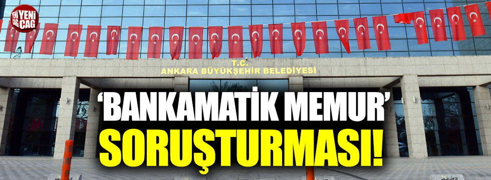 Ankara Büyükşehir Belediyesi’nde ‘Bankamatik memur’ soruşturması