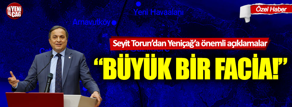 Seyit Torun: "Kanal İstanbul bir facia”