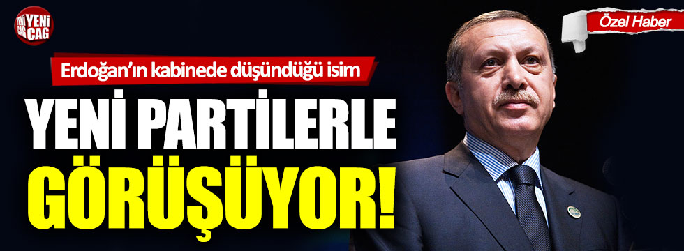 Erdoğan'ın kabinede düşündüğü isim yeni partilerle görüşüyor!