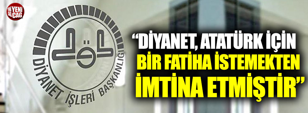 "Diyanet, Atatürk için bir Fatiha istemekten imtina etmiştir"