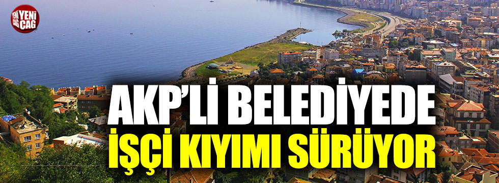 AKP’li belediyede işçi kıyımı sürüyor!