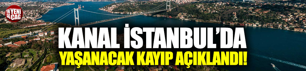 Kanal İstanbul projesinde yaşanacak kayıp açıklandı