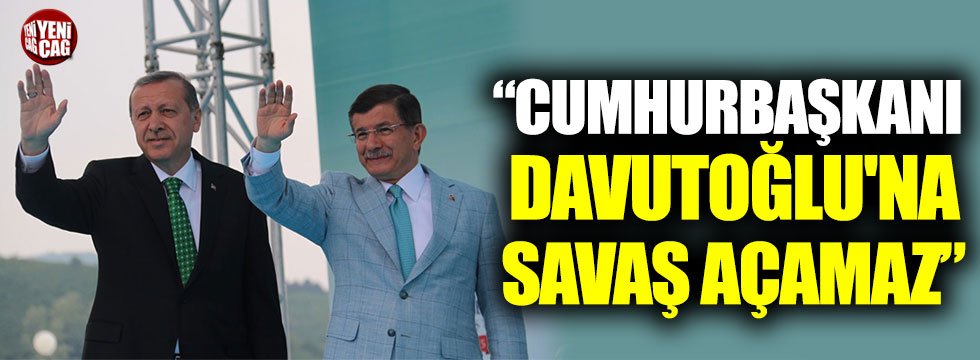 "Cumhurbaşkanı, Davutoğlu'na savaş açamaz"