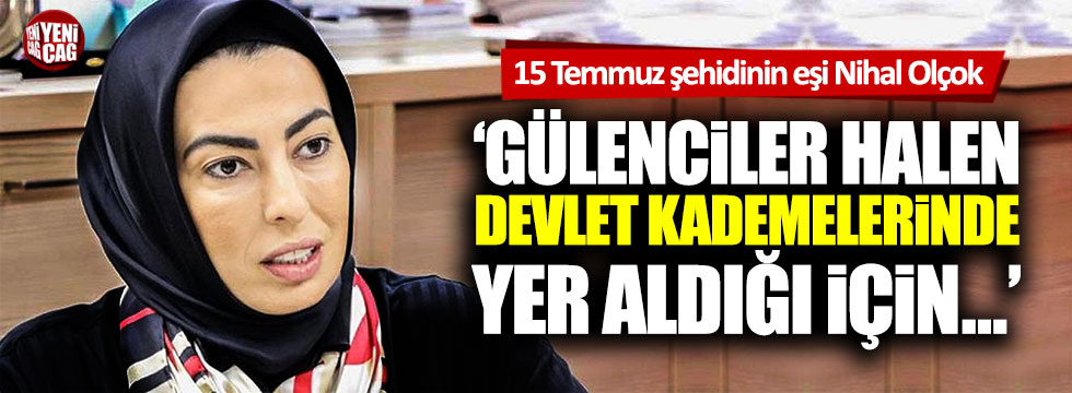 Nihal Olçok: "Gülenciler halen devlette yer aldığı için..."