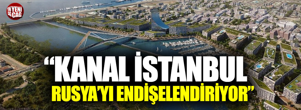 "Kanal İstanbul Rusya'yı endişelendiriyor"