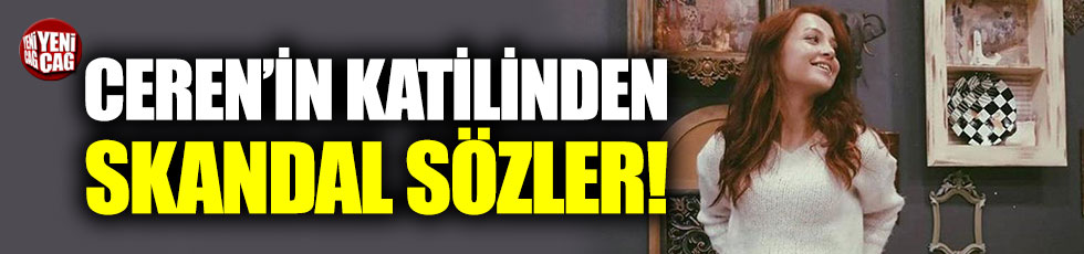 Ceren Özdemir’in katilinden skandal ifadeler