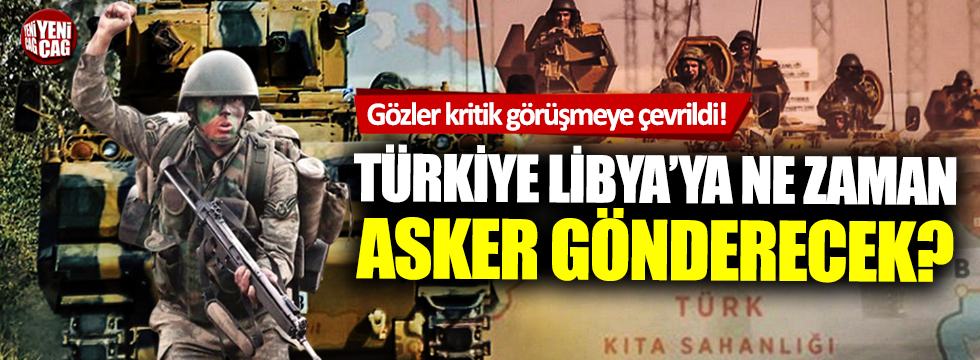 Türkiye Libya’ya ne zaman asker gönderecek?