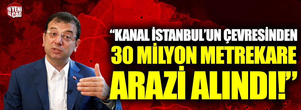 Ekrem İmamoğlu: “Kanal İstanbul’un çevresinden 30 milyon metrekare arazi alındı”