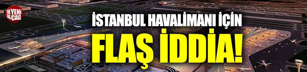 İstanbul Havalimanı için flaş iddia!
