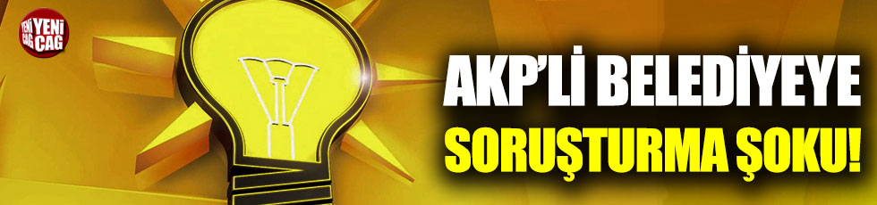 AKP’li belediyeye soruşturma şoku