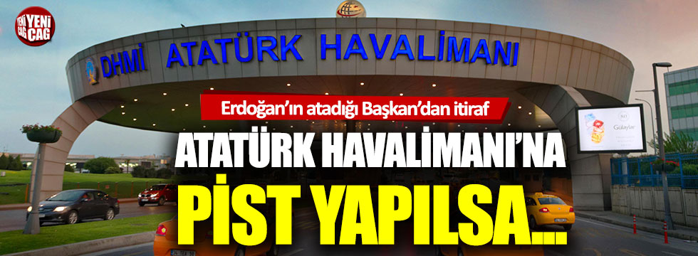 Erdoğan'ın atadığı Başkan'dan Atatürk Havalimanı itirafı