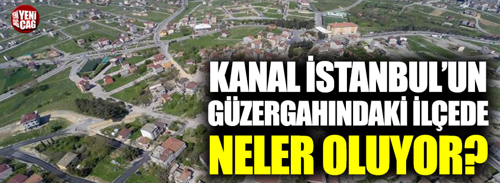 Kanal İstanbul’un güzergahındaki ilçede neler oluyor?