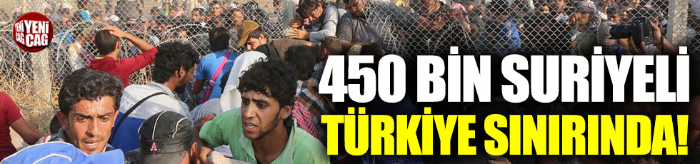 450 bin Suriyeli Türkiye sınırına dayandı!