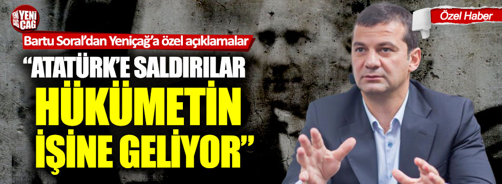 Bartu Soral: "Atatürk’e saldırılar, hükümetin işine geliyor"
