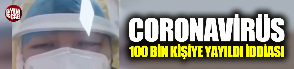 Çin'deki coronavirüs 100 bin kişiye yayıldı iddiası