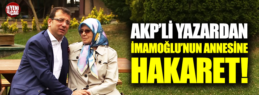 AKP’li yazardan Ekrem İmamoğlu’nun annesine hakaret