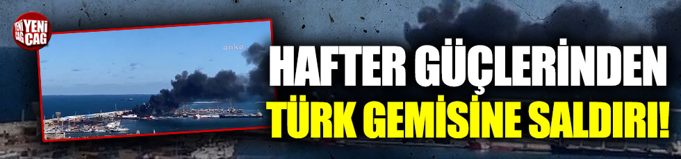 Hafter güçlerinden Türk gemisine saldırı!
