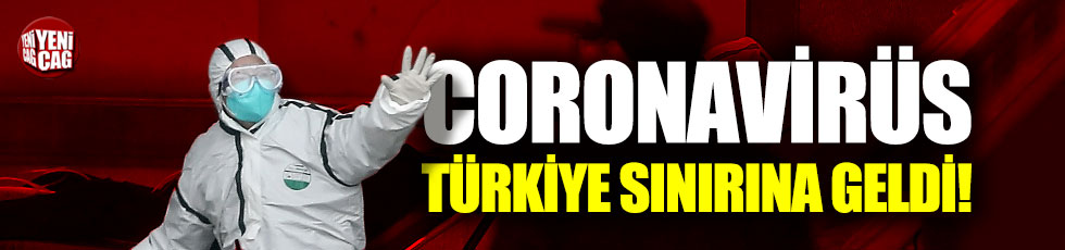 Coronavirüs tehlikesi Türkiye sınırına dayandı
