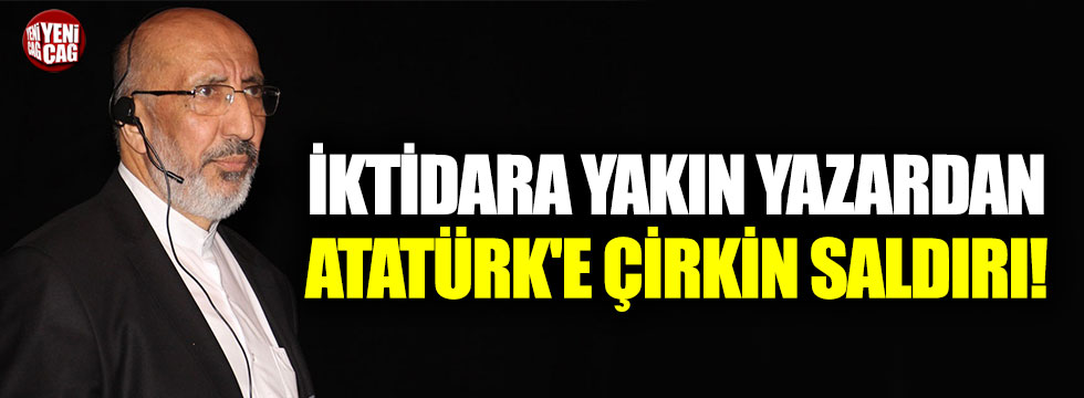 İktidara yakın yazardan Atatürk'e çirkin saldırı!
