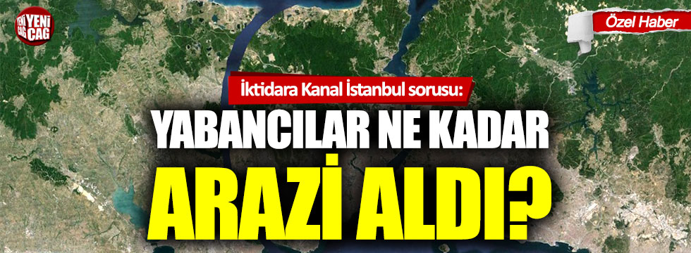 İktidara Kanal İstanbul sorusu: Yabancılar ne kadar arazi aldı?