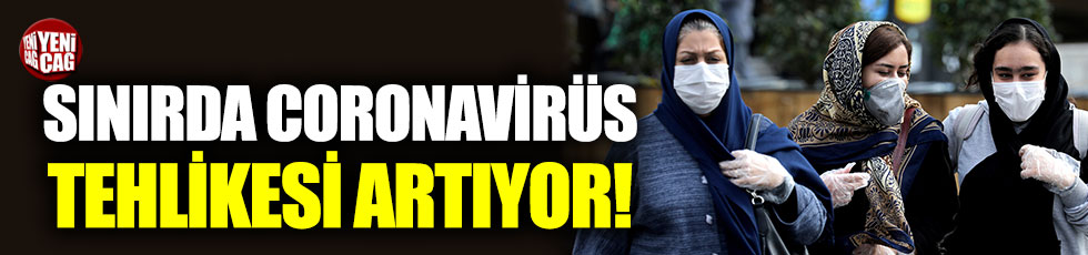 Türkiye sınırında coronavirüs tehlikesi artıyor!