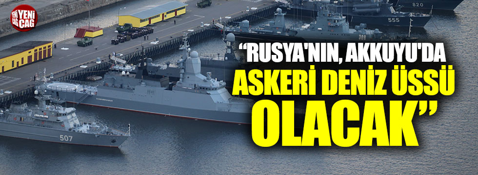 "Rusya'nın, Akkuyu'da askeri deniz üssü olacak"