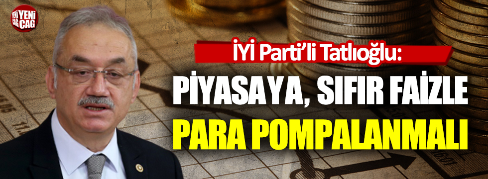 İYİ Parti'li Tatlıoğlu: Sıfır faizle, piyasaya para pompalanmalı