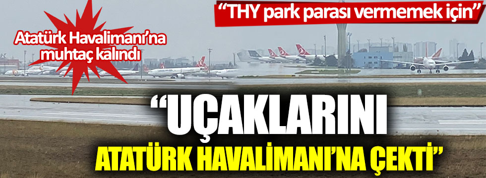 "THY, park parası vermemek için uçaklarını Atatürk Havalimanı’na çekti"