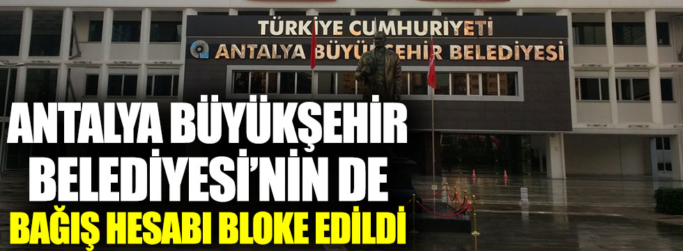 Antalya Büyükşehir Belediyesi'nin de bağış hesabı bloke edildi