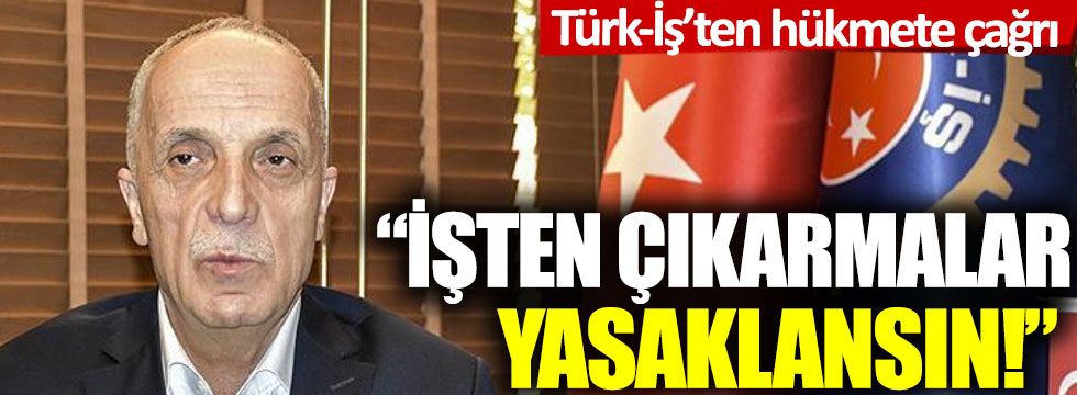 Türk-İş'ten hükümete çağrı: İşten çıkarmalar yasaklasın!