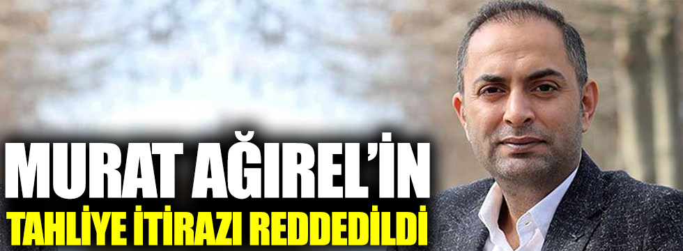 Yeniçağ yazarı Murat Ağırel'in tahliye itirazı reddedildi