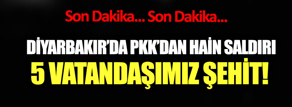Diyarbakır’da PKK'dan hain saldırı: 5 sivil şehit!