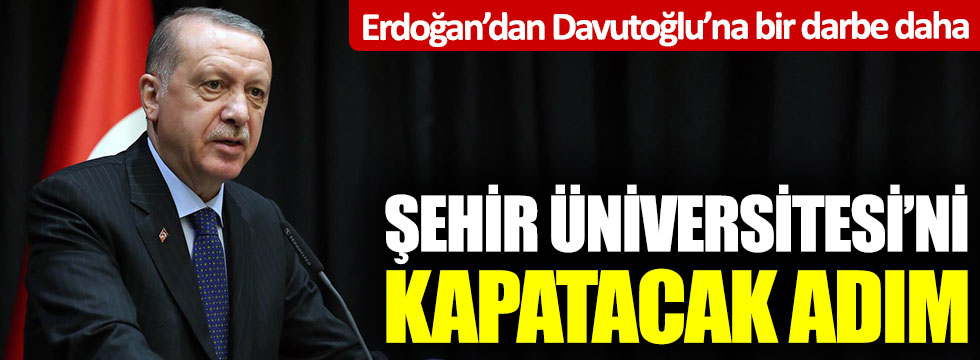 Erdoğan'dan Davutoğlu'na bir darbe daha: Şehir Üniversitesi'ni kapatacak adım!