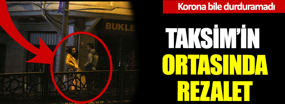 Korona bile durduramadı Taksim’in ortasında rezalet