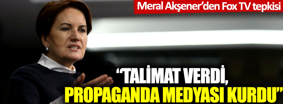 Meral Akşener'den FOX TV tepkisi: Talimat verdi, propaganda medyası kurdu