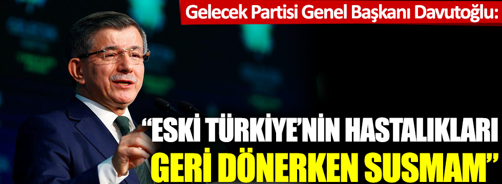 Ahmet Davutoğlu: Eski Türkiye'nin hastalıkları geri dönerken susmam