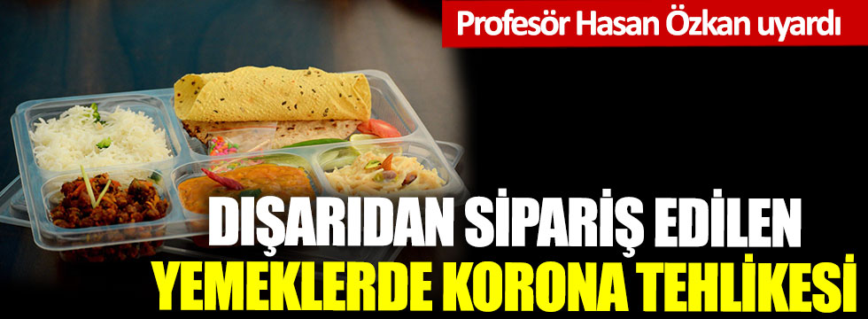 Profesör Hasan Özkan uyardı: Dışarıdan sipariş edilen yemeklerde korona virüs tehlikesi