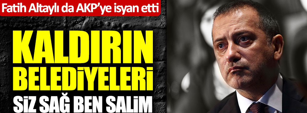 Fatih Altaylı'dan AKP'ye tepki: "Kaldırın belediyeleri siz sağ ben salim"
