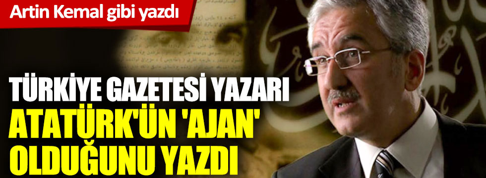 Korkunç iftira: Türkiye Gazetesi yazarı, Atatürk'ün 'ajan' olduğunu yazdı