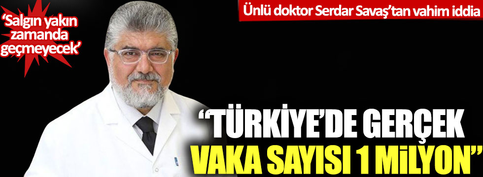Ünlü doktor Serdar Savaş'tan vahim iddia: Türkiye’de gerçek vaka sayısı 1 milyon!