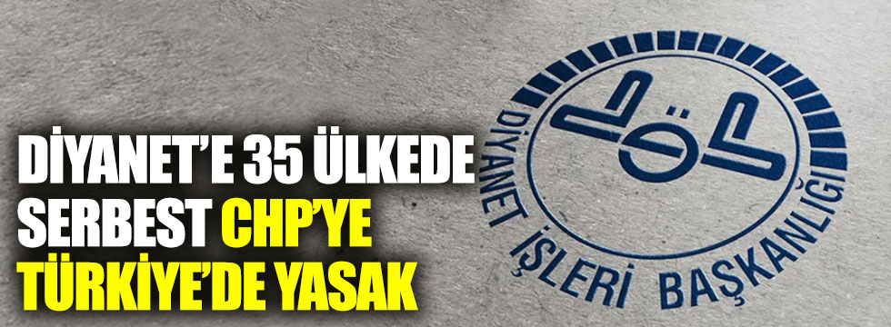 Diyanet’e 35 ülkede serbest CHP’ye Türkiye’de yasak