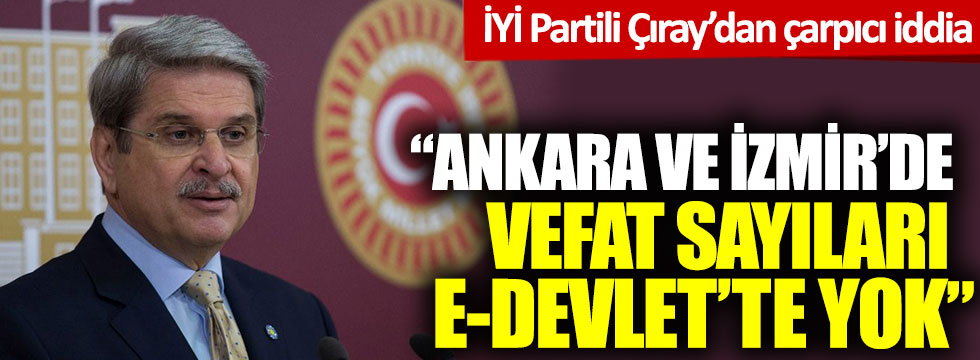 İYİ Partili Aytun Çıray’dan çarpıcı iddia: “Ankara ve İzmir’de vefat sayıları E-Devlet’te yok