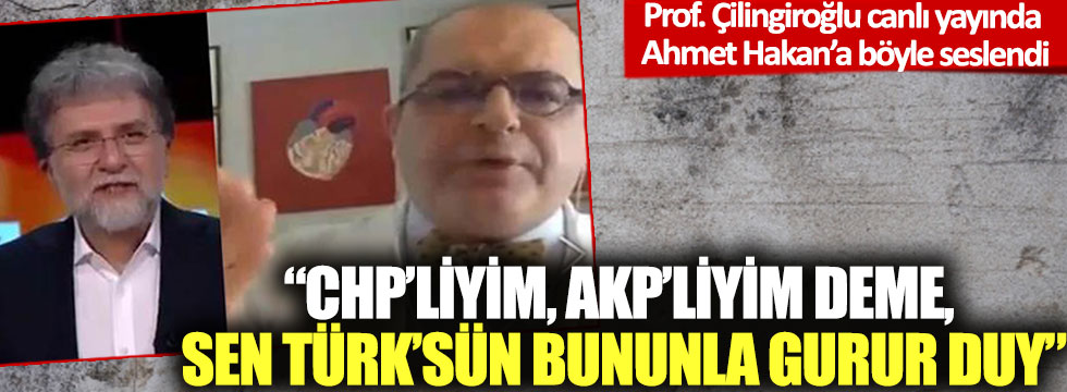 Prof. Çilingiroğlu canlı yayında Ahmet Hakan’a böyle seslendi: 'CHP’liyim, AKP’liyim deme, Sen Türk’sün bununla gurur duy'