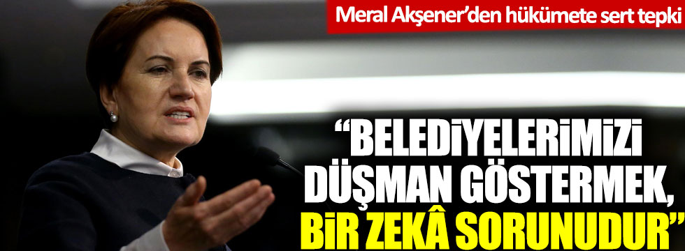 Meral Akşener'den hükümete sert tepki: Belediyelerimizi düşman göstermek bir zekâ sorunudur!